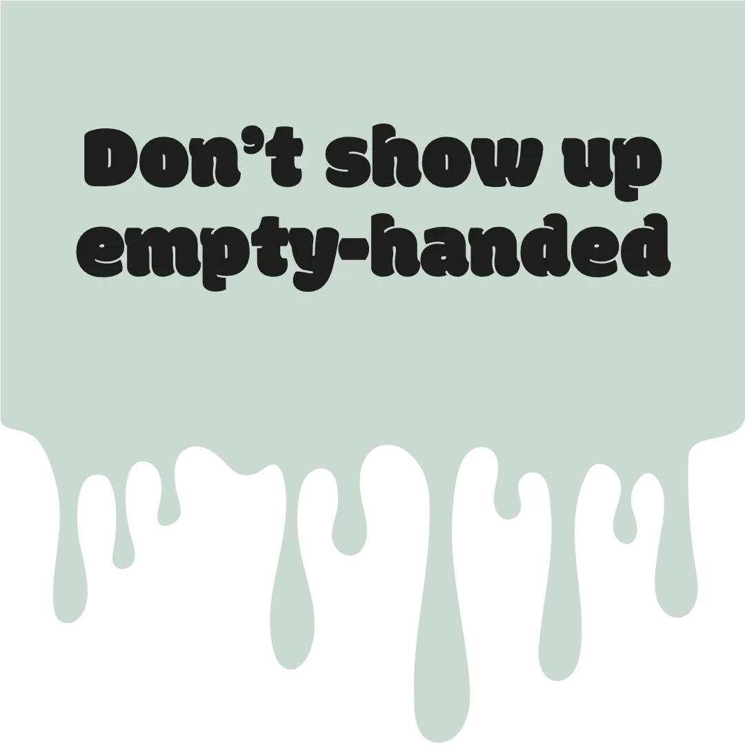 Don't show up empty-handed